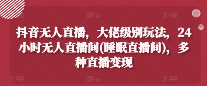 抖音无人直播，大佬级别玩法，24小时无人直播间(睡眠直播间)，多种直播变现【揭秘】-鼎誉项目网