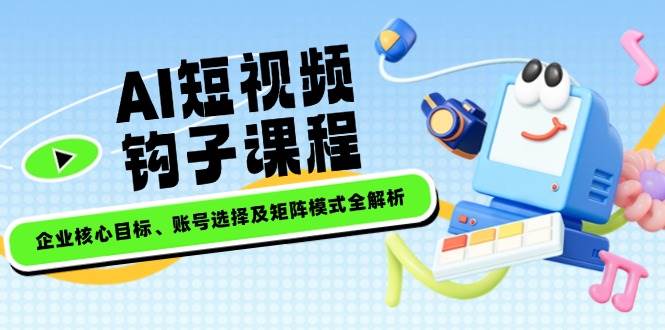 AI短视频钩子课程,企业核心目标、账号选择及矩阵模式全解析-鼎誉项目网