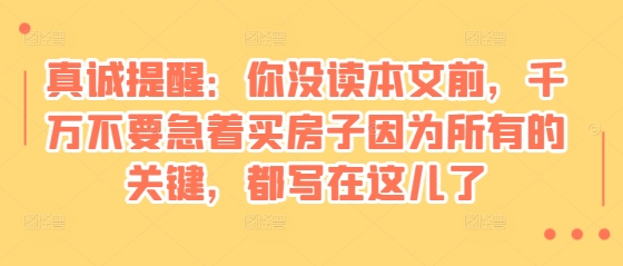 某付费文章：真诚提醒：你没读本文前，千万不要急着买房子因为所有的关键，都写在这儿了-鼎誉项目网