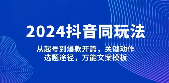 2024抖音同玩法,从起号到爆款开篇,关键动作,选题途径,万能文案模板-鼎誉项目网