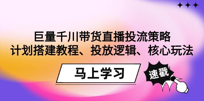 巨量千川带货直播投流策略：计划搭建教程、投放逻辑、核心玩法！-鼎誉项目网