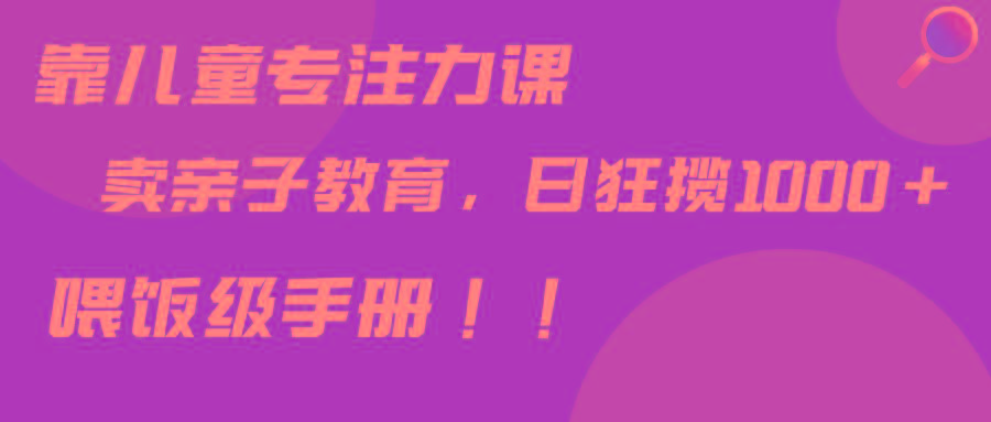 靠儿童专注力课程售卖亲子育儿课程，日暴力狂揽1000+，喂饭手册分享-鼎誉项目网