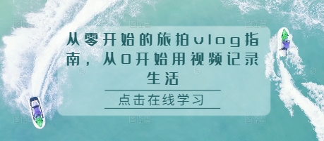 从零开始的旅拍vlog指南，从0开始用视频记录生活-鼎誉项目网