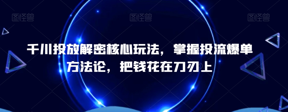 千川投放解密核心玩法，​掌握投流爆单方法论，把钱花在刀刃上-鼎誉项目网