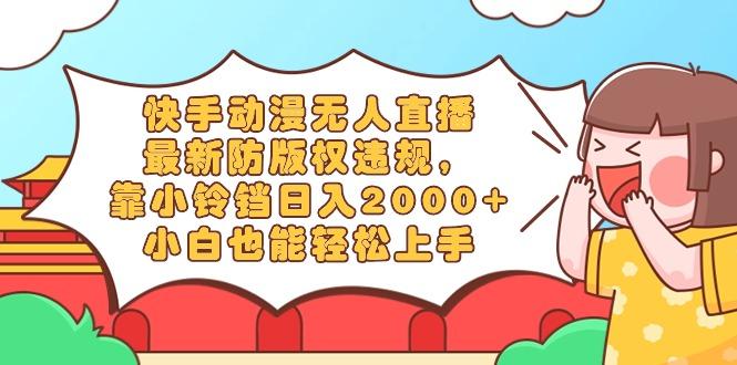快手动漫无人直播，最新防版权违规，靠小铃铛日入2000+，小白也能轻松上…-鼎誉项目网