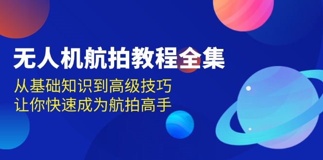 无人机-航拍教程全集，从基础知识到高级技巧，让你快速成为航拍高手-鼎誉项目网