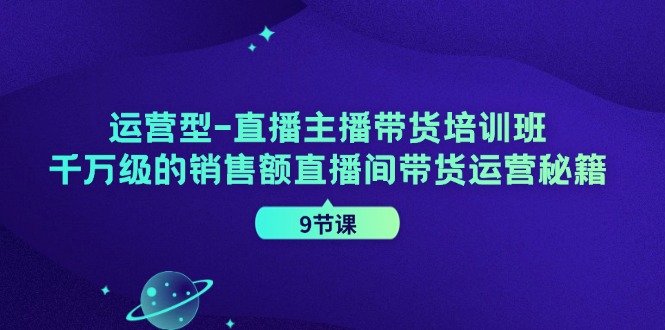 运营型直播主播带货培训班,千万级的销售额直播间带货运营秘籍(9节课)-鼎誉项目网