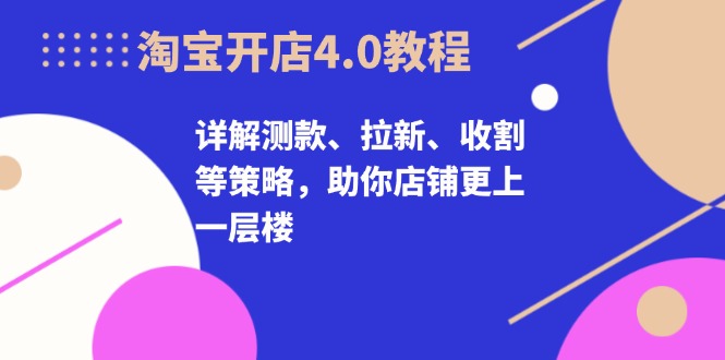 淘宝开店4.0教程，详解测款、拉新、收割等策略，助你店铺更上一层楼-鼎誉项目网