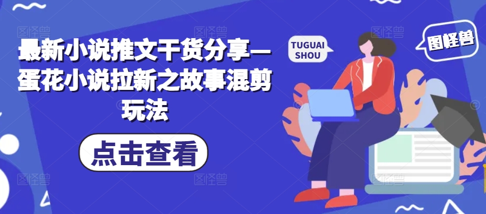 最新小说推文干货分享—蛋花小说拉新之故事混剪玩法-鼎誉项目网