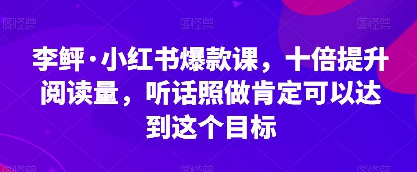 李鲆·小红书爆款课，十倍提升阅读量，听话照做肯定可以达到这个目标-鼎誉项目网