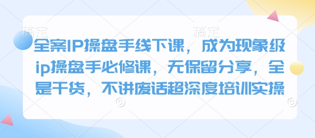 全案IP操盘手线下课，成为现象级ip操盘手必修课，无保留分享，全是干货，不讲废话超深度培训实操-鼎誉项目网