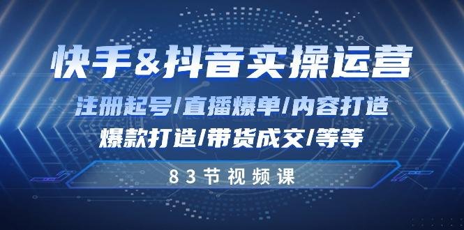 快手与抖音实操运营：注册起号/直播爆单/内容打造/爆款打造/带货成交/83节-鼎誉项目网