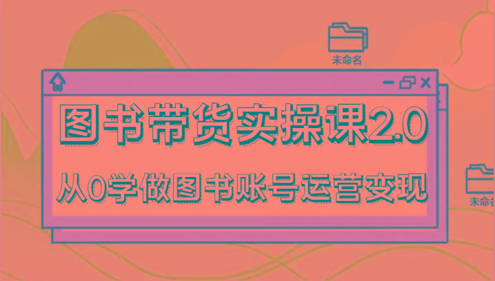 图书带货实操课2.0，从0学做图书账号运营变现，干货教程快速上手，高效起号涨粉-鼎誉项目网