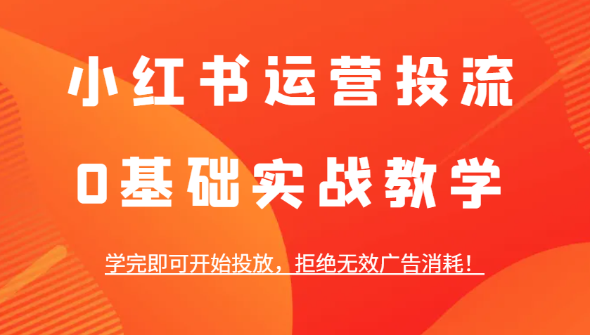 小红书运营投流，0基础实战教学，学完即可开始投放，拒绝无效广告消耗！-鼎誉项目网