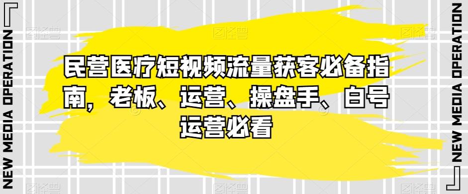民营医疗短视频流量获客必备指南，老板、运营、操盘手、白号运营必看-鼎誉项目网
