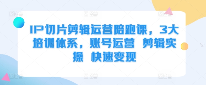 IP切片剪辑运营陪跑课，3大培训体系，账号运营 剪辑实操 快速变现-鼎誉项目网