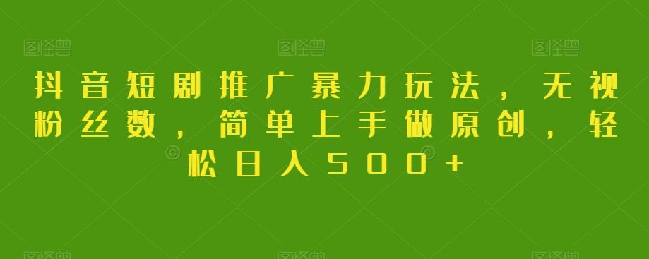 抖音短剧推广暴力玩法，无视粉丝数，简单上手做原创，轻松日入500+【揭秘】-鼎誉项目网