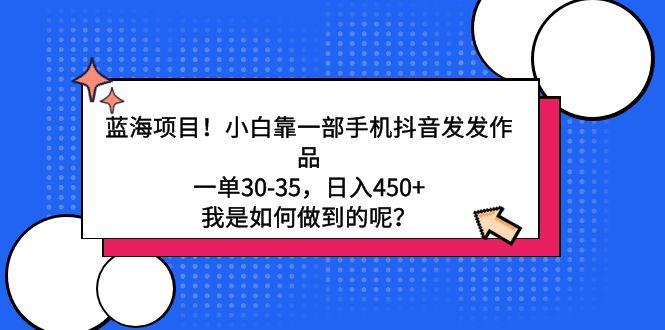 蓝海项目！小白靠一部手机抖音发发作品，一单30-35，日入450+，我是如何…-鼎誉项目网