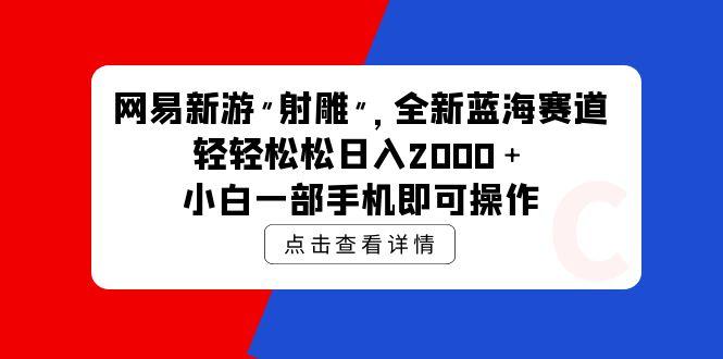 (9936期)网易新游 射雕 全新蓝海赛道，轻松日入2000＋小白一部手机即可操作-鼎誉项目网