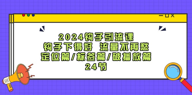 2024钩子引流课：钩子下得好流量不再愁，定位篇/标签篇/破播放篇/24节-鼎誉项目网