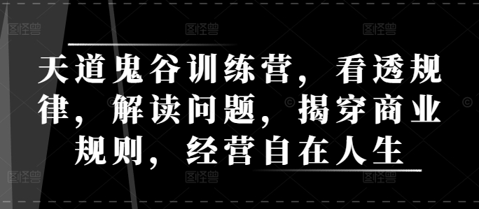 天道鬼谷训练营，看透规律，解读问题，揭穿商业规则，经营自在人生-鼎誉项目网