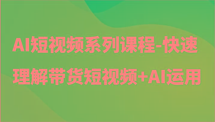 AI短视频系列课程-快速理解带货短视频+AI工具短视频运用-鼎誉项目网
