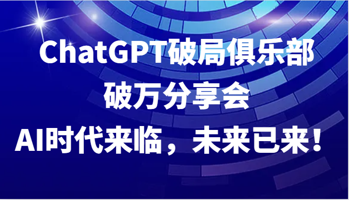 ChatGPT破局俱乐部破万分享会，AI时代来临，未来已来！-鼎誉项目网