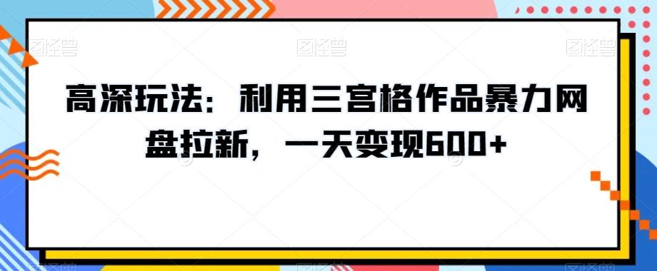 高深玩法：利用三宫格作品暴力网盘拉新，一天变现600+【揭秘】-鼎誉项目网