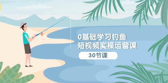 (9672期)0基础学习钓鱼短视频实操运营课：认知篇/定位篇/工具篇/内容篇/运营篇-鼎誉项目网