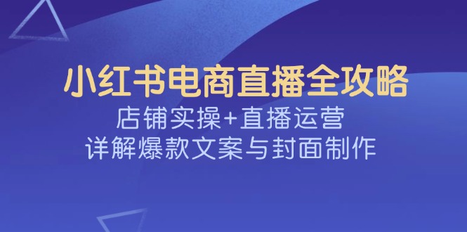 小红书电商直播全攻略，店铺实操+直播运营，详解爆款文案与封面制作-鼎誉项目网