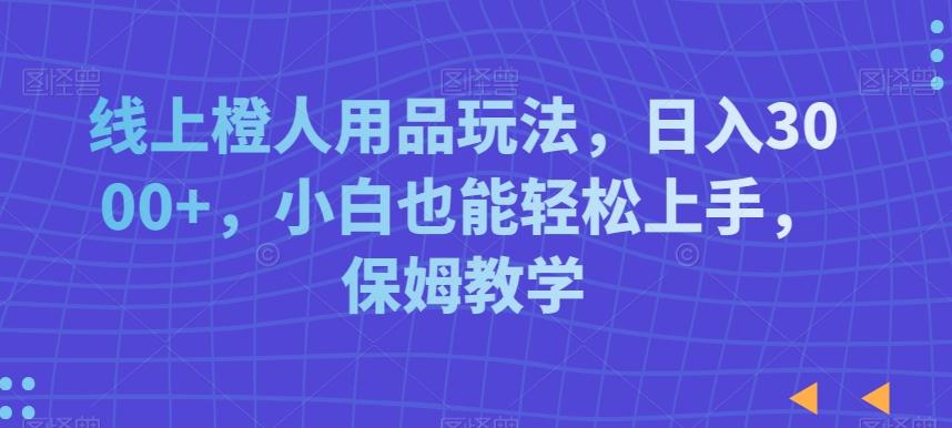 线上橙人用品玩法，日入3000+，小白也能轻松上手，保姆教学【揭秘】-鼎誉项目网