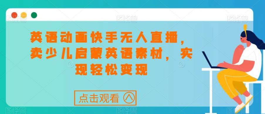 英语动画快手无人直播，卖少儿启蒙英语素材，实现轻松变现-鼎誉项目网