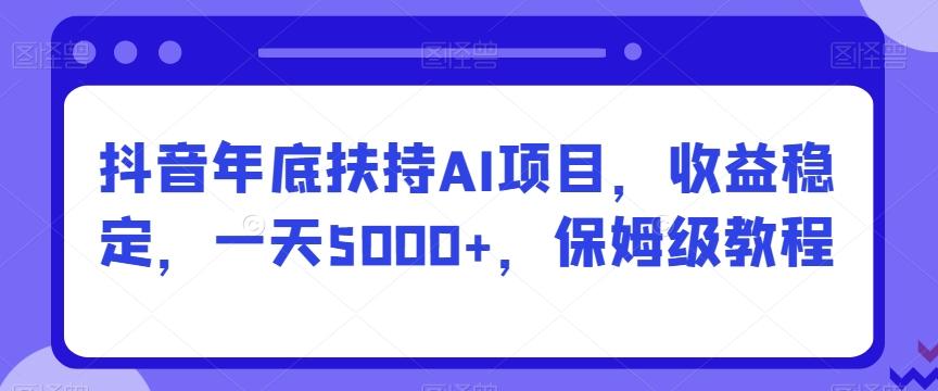 抖音年底扶持AI项目，收益稳定，一天5000+，保姆级教程-鼎誉项目网