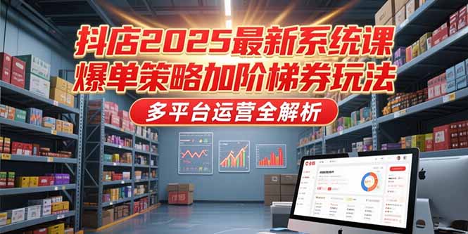 抖店2025最新系统课，爆单策略加阶梯券玩法，多平台运营全解析-鼎誉项目网