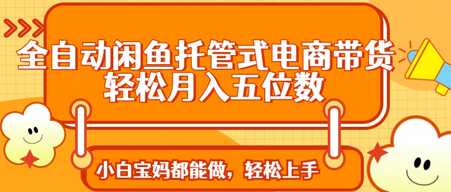 全自动闲鱼托管式电商带货 轻松实现月入五位数-鼎誉项目网
