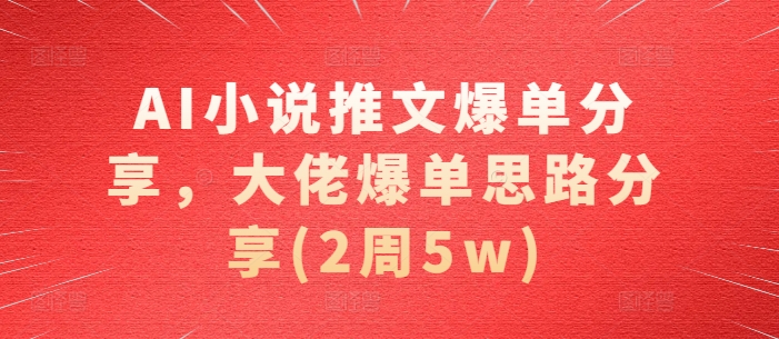 AI小说推文爆单分享，大佬爆单思路分享(2周5w)-鼎誉项目网