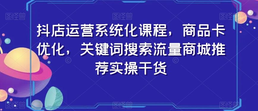 抖店运营系统化课程，商品卡优化，关键词搜索流量商城推荐实操干货-鼎誉项目网