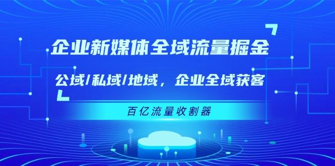 企业 新媒体 全域流量掘金：公域/私域/地域 企业全域获客 百亿流量 收割器-鼎誉项目网