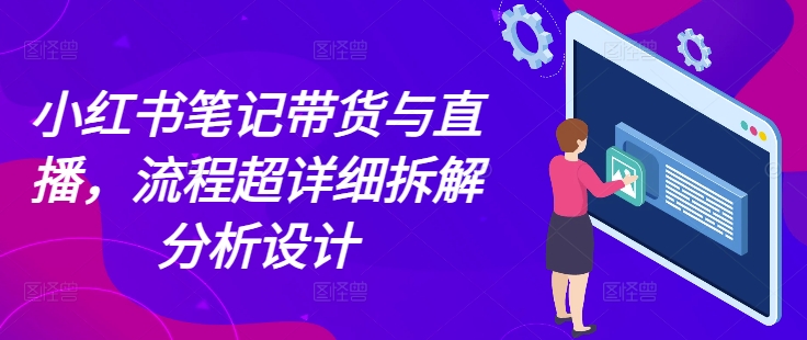 小红书笔记带货与直播，流程超详细拆解分析设计-鼎誉项目网