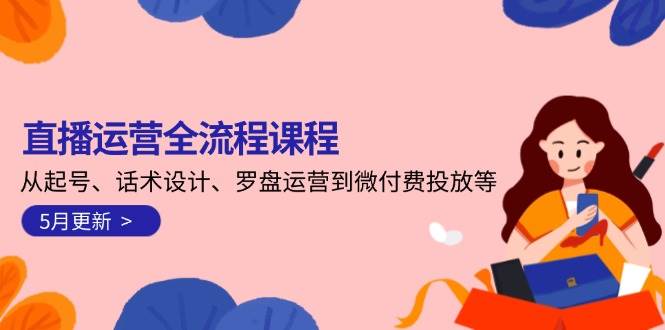 直播运营全流程课程-5月更新:从起号、话术设计、罗盘运营到微付费投放等-鼎誉项目网
