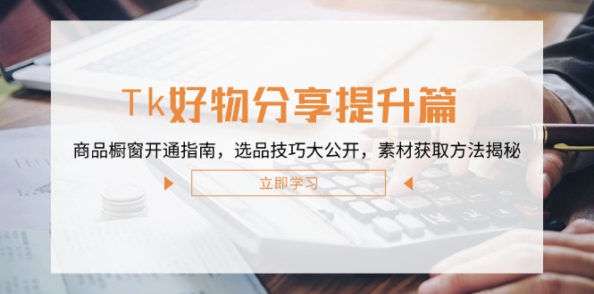 Tk好物分享提升篇：商品橱窗开通指南，选品技巧大公开，素材获取方法揭秘-鼎誉项目网