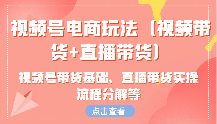 视频号电商玩法(视频带货+直播带货)含视频号带货基础、直播带货实操流程分解等-鼎誉项目网