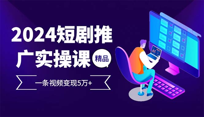 2024最火爆的项目短剧推广实操课 一条视频变现5万+-鼎誉项目网