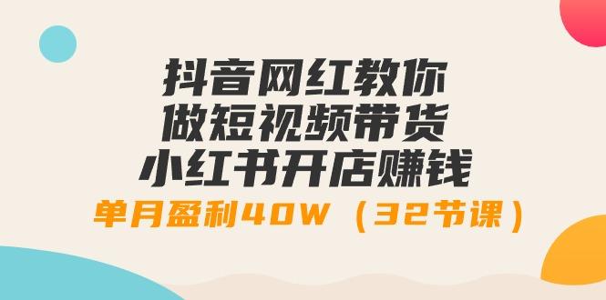 抖音网红教你做短视频带货+小红书开店赚钱，单月盈利40W(32节课)-鼎誉项目网
