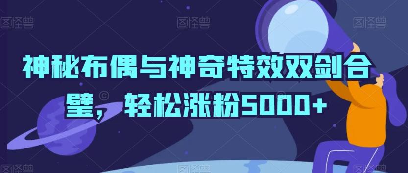 神秘布偶与神奇特效双剑合璧，轻松涨粉5000+【揭秘】-鼎誉项目网