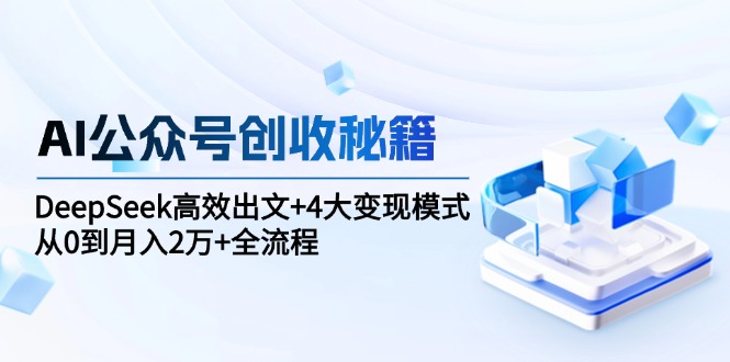 AI公众号创收秘籍：DeepSeek高效出文+4大变现模式，从0到月入2万+全流程-鼎誉项目网
