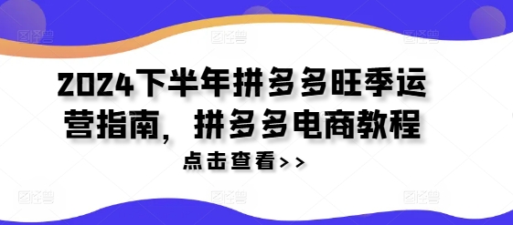 2024下半年拼多多旺季运营指南，拼多多电商教程-鼎誉项目网