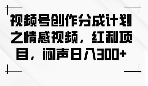 视频号创作分成计划之情感视频，红利项目，闷声日入300+-鼎誉项目网