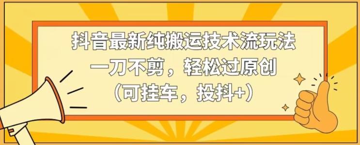 抖音最新纯搬运技术流玩法，一刀不剪，轻松过原创(可挂车，投抖+)【揭秘】-鼎誉项目网