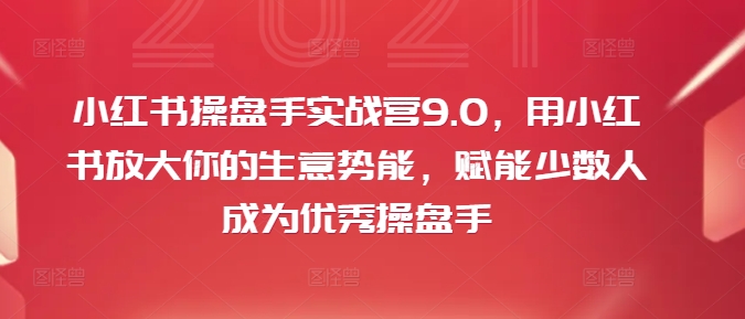 小红书操盘手实战营9.0，用小红书放大你的生意势能，赋能少数人成为优秀操盘手-鼎誉项目网